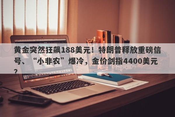 黄金突然狂飙188美元！特朗普释放重磅信号、“小非农”爆冷，金价剑指4400美元？