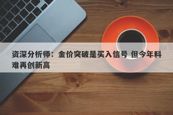 资深分析师：金价突破是买入信号 但今年料难再创新高