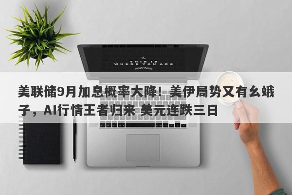 美联储9月加息概率大降！美伊局势又有幺蛾子，AI行情王者归来 美元连跌三日