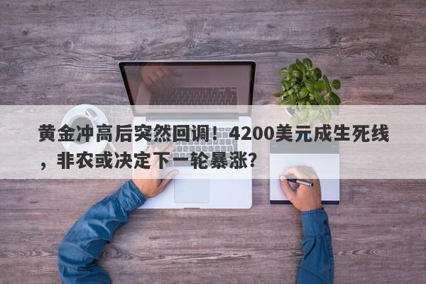 黄金冲高后突然回调！4200美元成生死线，非农或决定下一轮暴涨？