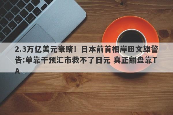 2.3万亿美元豪赌！日本前首相岸田文雄警告:单靠干预汇市救不了日元 真正翻盘靠TA