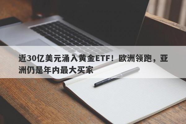 近30亿美元涌入黄金ETF！欧洲领跑，亚洲仍是年内最大买家