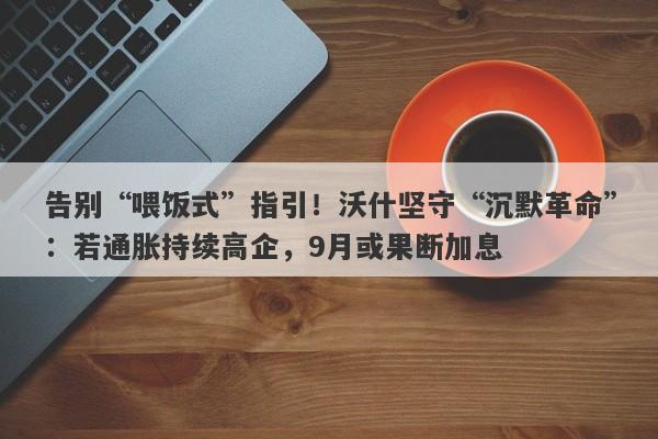 告别“喂饭式”指引！沃什坚守“沉默革命”：若通胀持续高企，9月或果断加息
