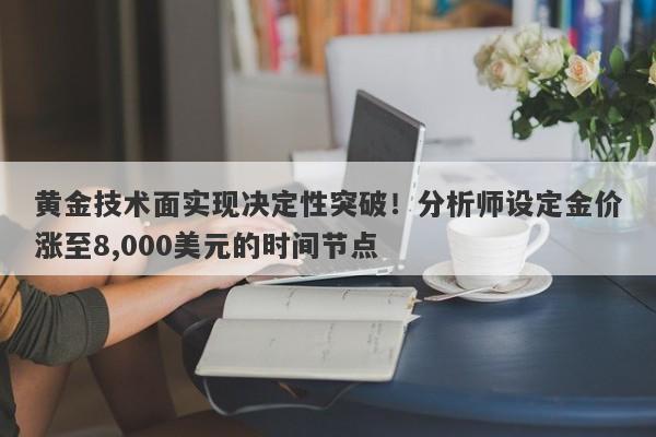 黄金技术面实现决定性突破！分析师设定金价涨至8,000美元的时间节点