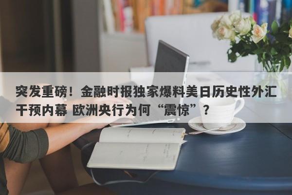 突发重磅！金融时报独家爆料美日历史性外汇干预内幕 欧洲央行为何“震惊”？