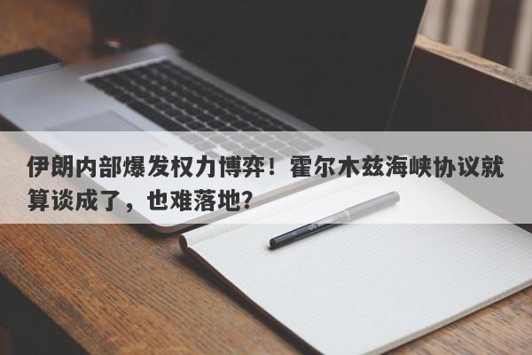 伊朗内部爆发权力博弈！霍尔木兹海峡协议就算谈成了，也难落地？