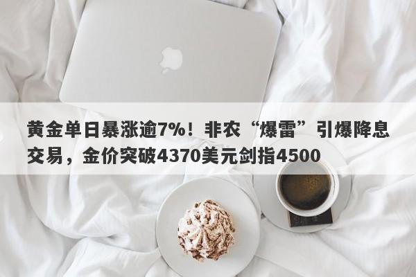 黄金单日暴涨逾7%！非农“爆雷”引爆降息交易，金价突破4370美元剑指4500