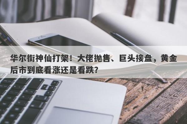 华尔街神仙打架！大佬抛售、巨头接盘，黄金后市到底看涨还是看跌？