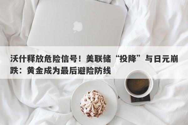 沃什释放危险信号！美联储“投降”与日元崩跌：黄金成为最后避险防线