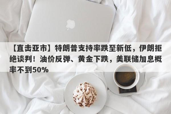 【直击亚市】特朗普支持率跌至新低，伊朗拒绝谈判！油价反弹、黄金下跌，美联储加息概率不到50%