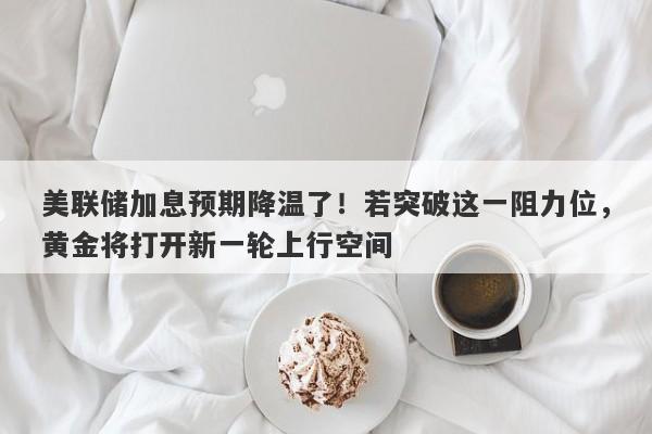 美联储加息预期降温了！若突破这一阻力位，黄金将打开新一轮上行空间