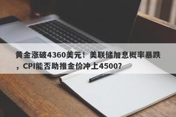黄金涨破4360美元！美联储加息概率暴跌，CPI能否助推金价冲上4500？
