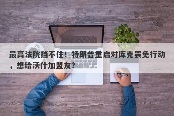最高法院挡不住！特朗普重启对库克罢免行动，想给沃什加盟友？