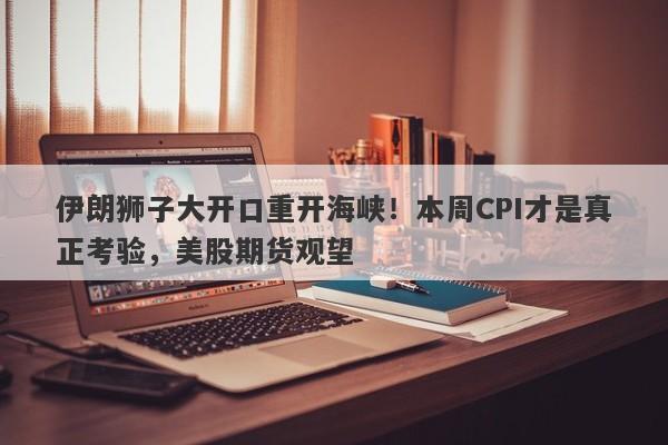 伊朗狮子大开口重开海峡！本周CPI才是真正考验，美股期货观望