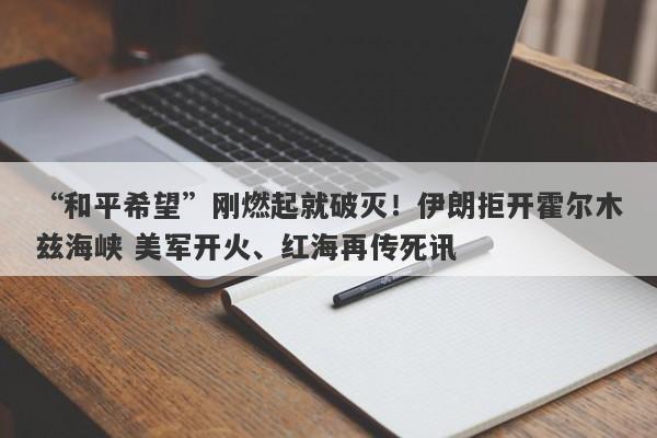 “和平希望”刚燃起就破灭！伊朗拒开霍尔木兹海峡 美军开火、红海再传死讯