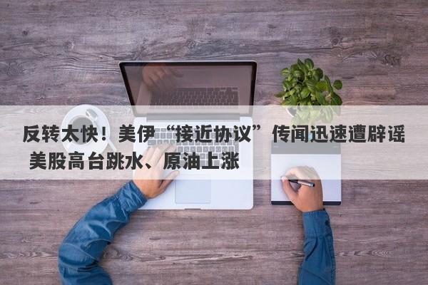 反转太快！美伊“接近协议”传闻迅速遭辟谣 美股高台跳水、原油上涨