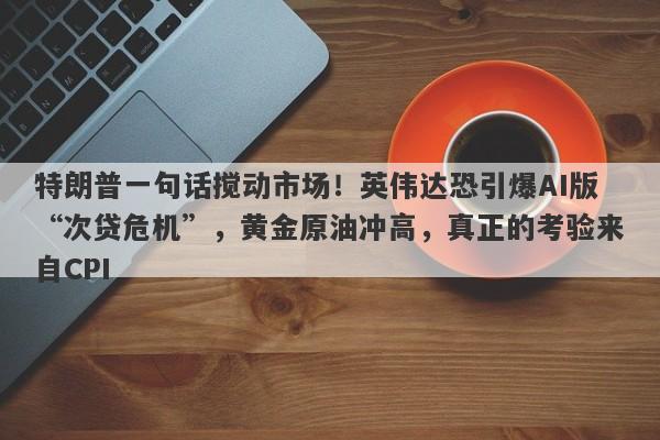 特朗普一句话搅动市场！英伟达恐引爆AI版“次贷危机”，黄金原油冲高，真正的考验来自CPI  