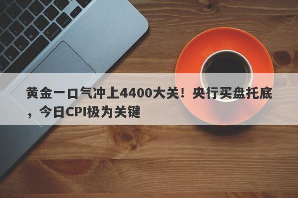 黄金一口气冲上4400大关！央行买盘托底，今日CPI极为关键