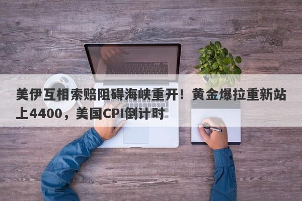 美伊互相索赔阻碍海峡重开！黄金爆拉重新站上4400，美国CPI倒计时