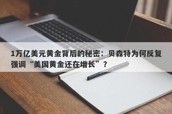 1万亿美元黄金背后的秘密：贝森特为何反复强调“美国黄金还在增长”？
