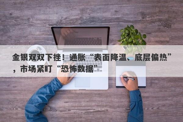 金银双双下挫！通胀“表面降温、底层偏热”，市场紧盯“恐怖数据”
