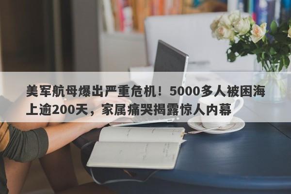 美军航母爆出严重危机！5000多人被困海上逾200天，家属痛哭揭露惊人内幕