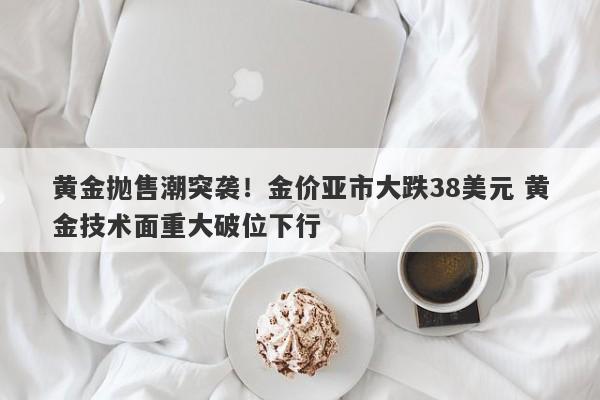 黄金抛售潮突袭！金价亚市大跌38美元 黄金技术面重大破位下行