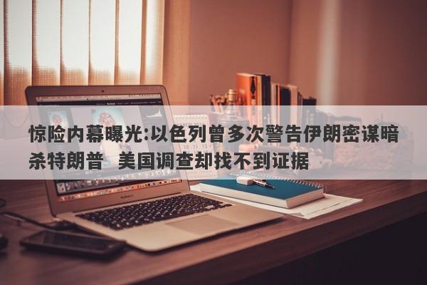 惊险内幕曝光:以色列曾多次警告伊朗密谋暗杀特朗普  美国调查却找不到证据