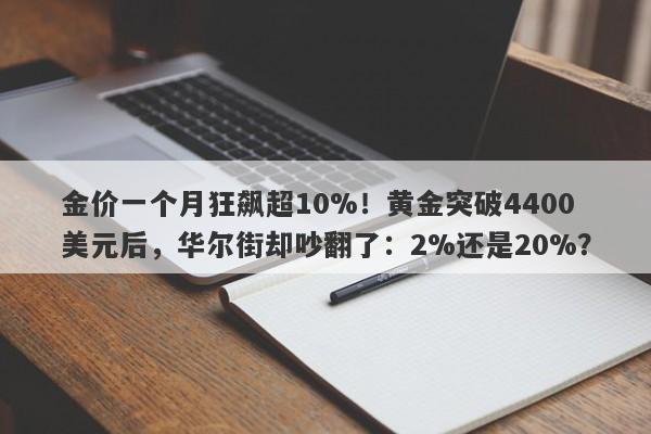 金价一个月狂飙超10%！黄金突破4400美元后，华尔街却吵翻了：2%还是20%？