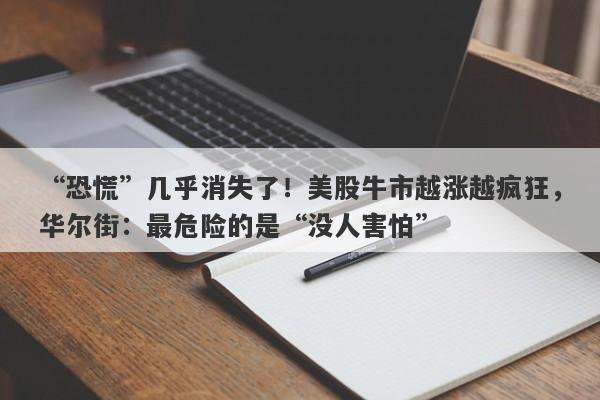 “恐慌”几乎消失了！美股牛市越涨越疯狂，华尔街：最危险的是“没人害怕”