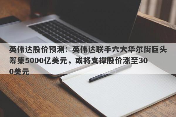 英伟达股价预测：英伟达联手六大华尔街巨头筹集5000亿美元，或将支撑股价涨至300美元