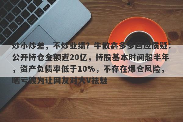 炒小炒差，不炒业绩？牛散鑫多多回应质疑：公开持仓金额近20亿，持股基本时间超半年，资产负债率低于10%，不存在爆仓风险，晒亏钱为让网友对大V祛魅