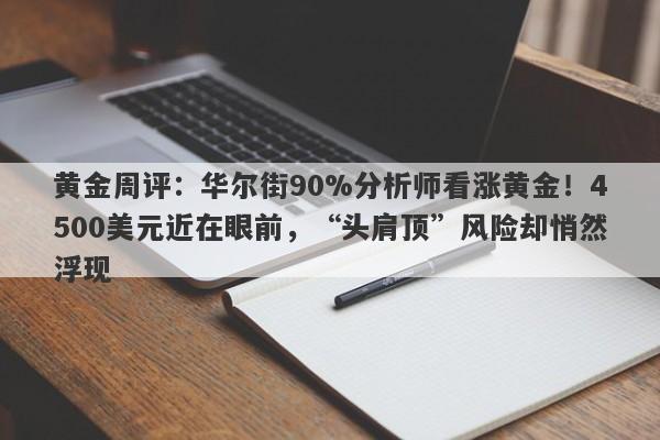黄金周评：华尔街90%分析师看涨黄金！4500美元近在眼前，“头肩顶”风险却悄然浮现
