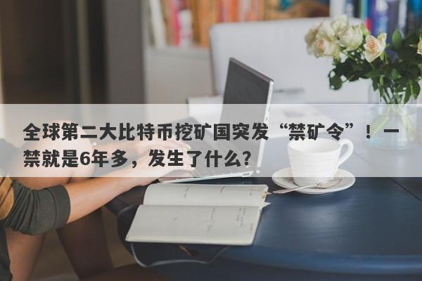全球第二大比特币挖矿国突发“禁矿令”！一禁就是6年多，发生了什么？