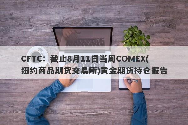 CFTC：截止8月11日当周COMEX(纽约商品期货交易所)黄金期货持仓报告