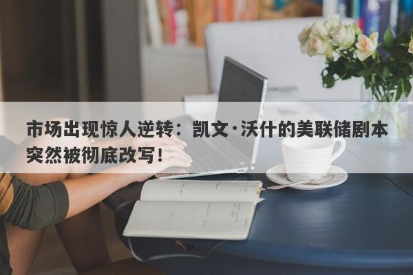市场出现惊人逆转：凯文·沃什的美联储剧本突然被彻底改写！