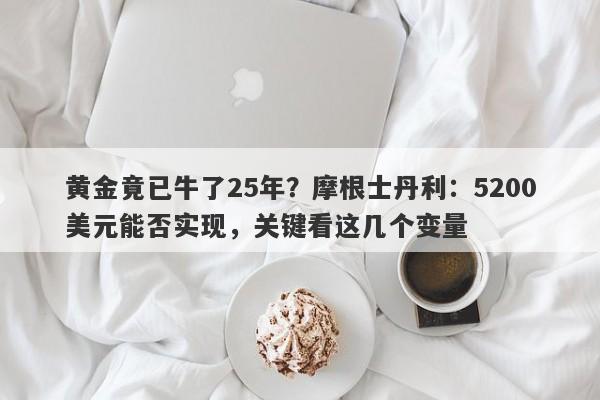 黄金竟已牛了25年？摩根士丹利：5200美元能否实现，关键看这几个变量