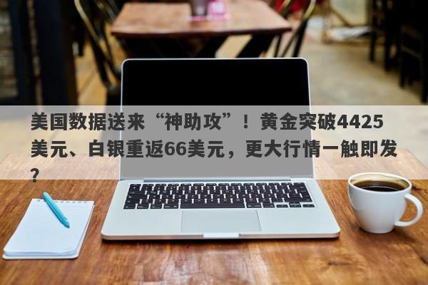 美国数据送来“神助攻”！黄金突破4425美元、白银重返66美元，更大行情一触即发？