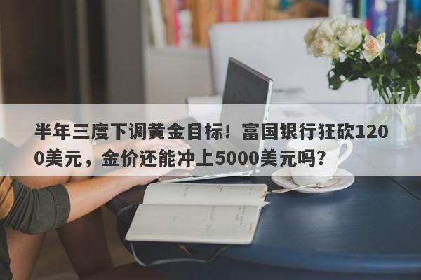 半年三度下调黄金目标！富国银行狂砍1200美元，金价还能冲上5000美元吗？