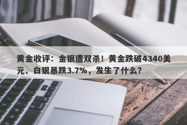 黄金收评：金银遭双杀！黄金跌破4340美元、白银暴跌3.7%，发生了什么？