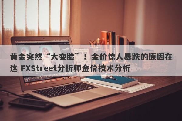 黄金突然“大变脸”！金价惊人暴跌的原因在这 FXStreet分析师金价技术分析