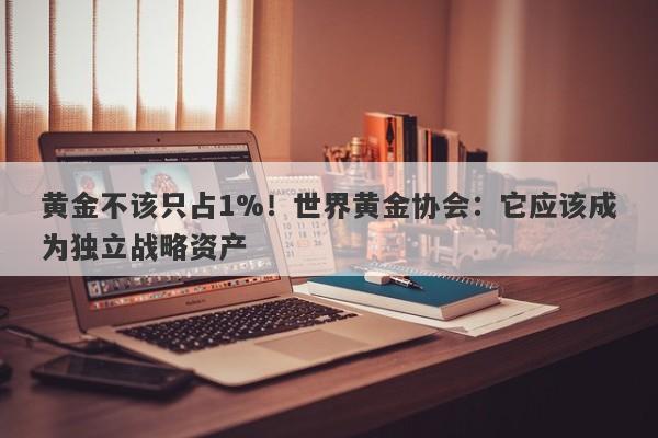 黄金不该只占1%！世界黄金协会：它应该成为独立战略资产