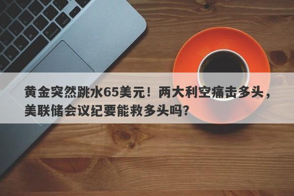 黄金突然跳水65美元！两大利空痛击多头，美联储会议纪要能救多头吗？