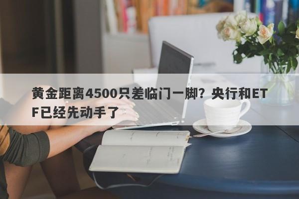 黄金距离4500只差临门一脚？央行和ETF已经先动手了