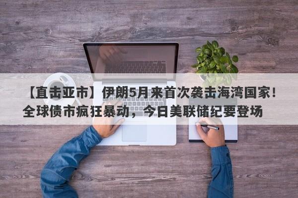 【直击亚市】伊朗5月来首次袭击海湾国家！全球债市疯狂暴动，今日美联储纪要登场