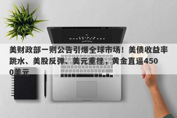 美财政部一则公告引爆全球市场！美债收益率跳水、美股反弹、美元重挫，黄金直逼4500美元