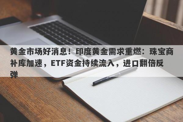 黄金市场好消息！印度黄金需求重燃：珠宝商补库加速，ETF资金持续流入，进口翻倍反弹