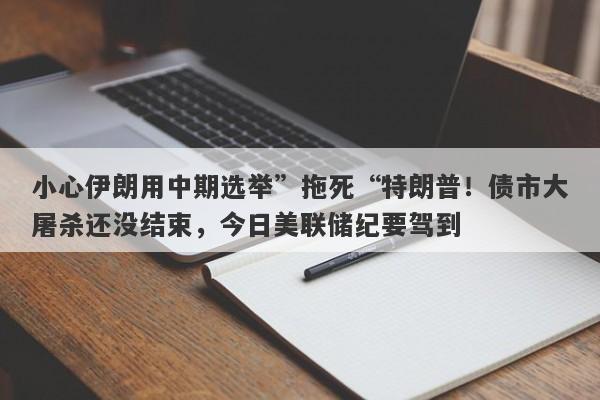 小心伊朗用中期选举”拖死“特朗普！债市大屠杀还没结束，今日美联储纪要驾到
