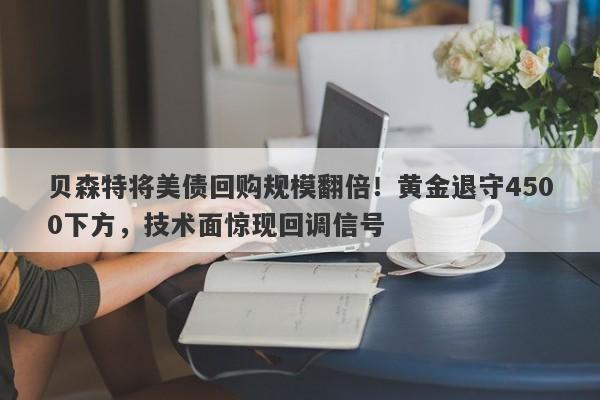 贝森特将美债回购规模翻倍！黄金退守4500下方，技术面惊现回调信号