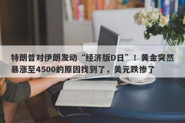 特朗普对伊朗发动“经济版D日”！黄金突然暴涨至4500的原因找到了，美元跌惨了